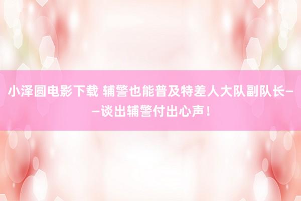 小泽圆电影下载 辅警也能普及特差人大队副队长——谈出辅警付出心声！