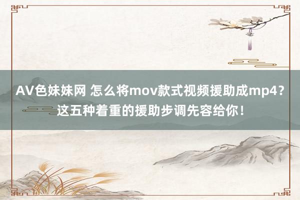 AV色妹妹网 怎么将mov款式视频援助成mp4？这五种着重的援助步调先容给你！