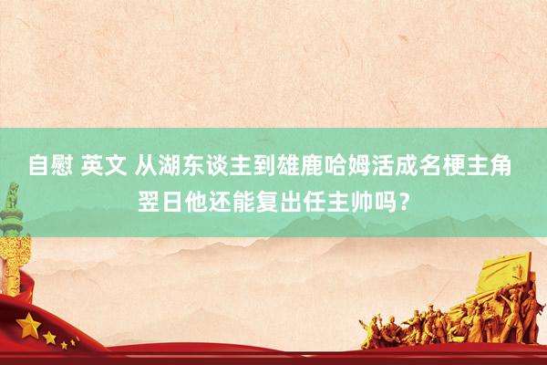 自慰 英文 从湖东谈主到雄鹿哈姆活成名梗主角 翌日他还能复出任主帅吗？