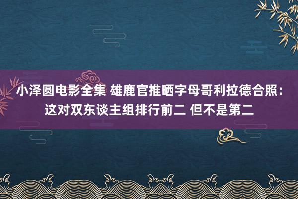 小泽圆电影全集 雄鹿官推晒字母哥利拉德合照：这对双东谈主组排行前二 但不是第二