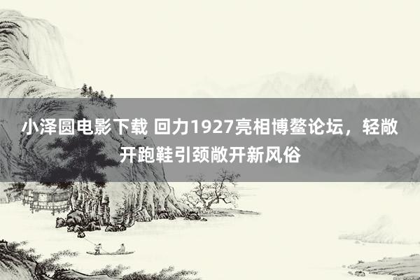 小泽圆电影下载 回力1927亮相博鳌论坛，轻敞开跑鞋引颈敞开新风俗