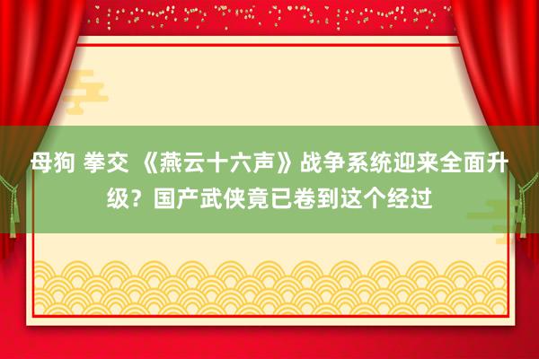 母狗 拳交 《燕云十六声》战争系统迎来全面升级？国产武侠竟已卷到这个经过