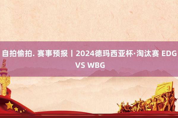 自拍偷拍. 赛事预报丨2024德玛西亚杯·淘汰赛 EDG VS WBG