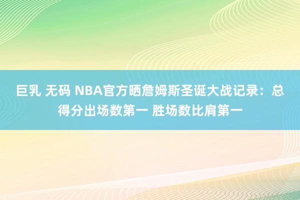 巨乳 无码 NBA官方晒詹姆斯圣诞大战记录：总得分出场数第一 胜场数比肩第一