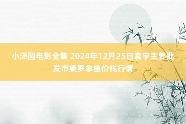 小泽圆电影全集 2024年12月25日寰宇主要批发市集罗非鱼价钱行情