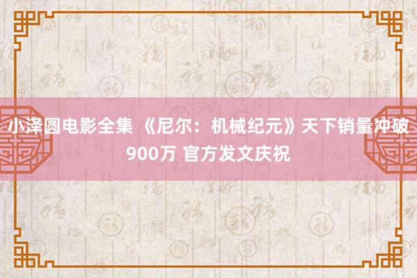 小泽圆电影全集 《尼尔：机械纪元》天下销量冲破900万 官方发文庆祝