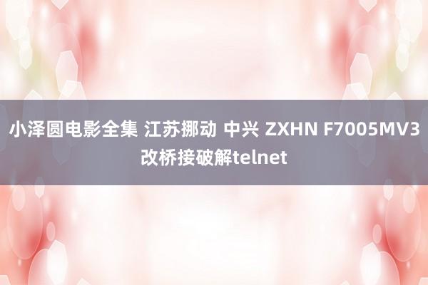 小泽圆电影全集 江苏挪动 中兴 ZXHN F7005MV3改桥接破解telnet