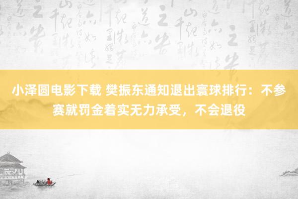 小泽圆电影下载 樊振东通知退出寰球排行：不参赛就罚金着实无力承受，不会退役