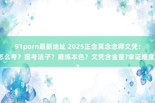 91porn最新地址 2025正念冥念念师文凭：怎么考？报考法子？磨练本色？文凭含金量?拿证难度？