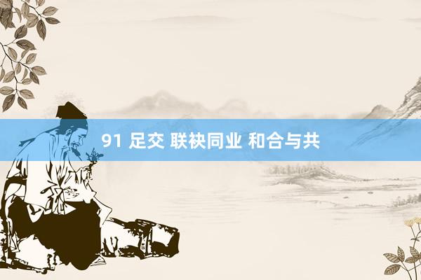 91 足交 联袂同业 和合与共