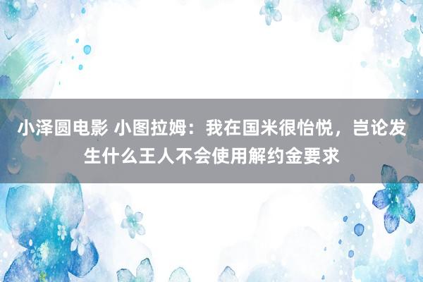 小泽圆电影 小图拉姆：我在国米很怡悦，岂论发生什么王人不会使用解约金要求