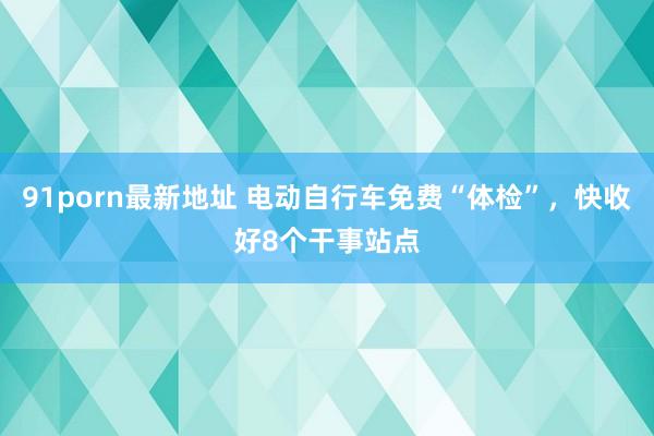 91porn最新地址 电动自行车免费“体检”，快收好8个干事站点