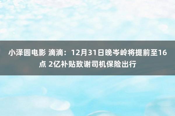 小泽圆电影 滴滴：12月31日晚岑岭将提前至16点 2亿补贴致谢司机保险出行