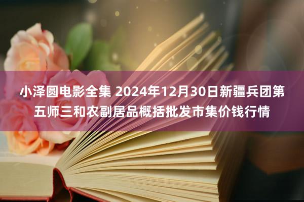 小泽圆电影全集 2024年12月30日新疆兵团第五师三和农副居品概括批发市集价钱行情