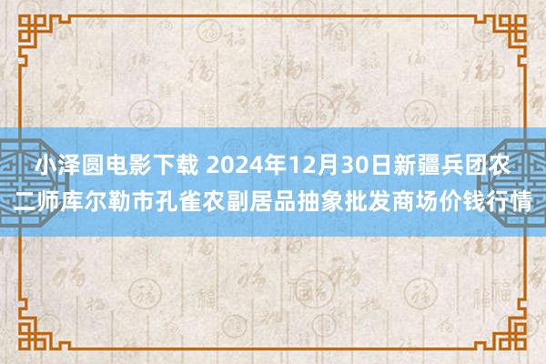 小泽圆电影下载 2024年12月30日新疆兵团农二师库尔勒市孔雀农副居品抽象批发商场价钱行情