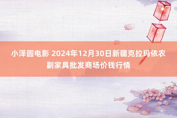 小泽圆电影 2024年12月30日新疆克拉玛依农副家具批发商场价钱行情