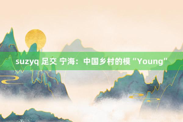 suzyq 足交 宁海：中国乡村的模“Young”