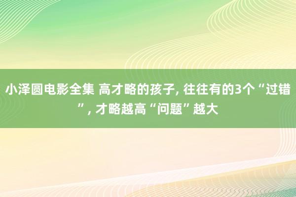 小泽圆电影全集 高才略的孩子， 往往有的3个“过错”， 才略越高“问题”越大