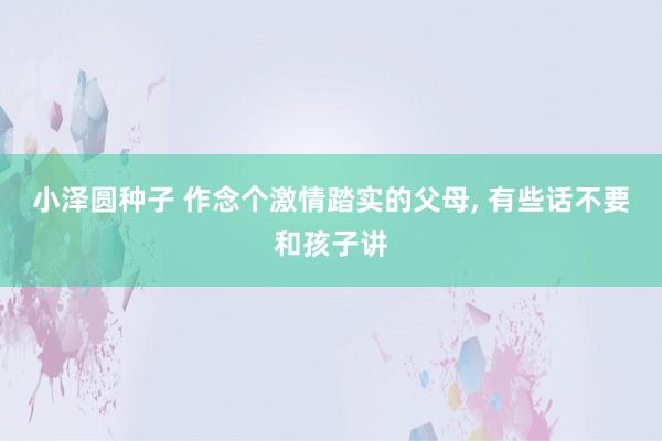 小泽圆种子 作念个激情踏实的父母， 有些话不要和孩子讲