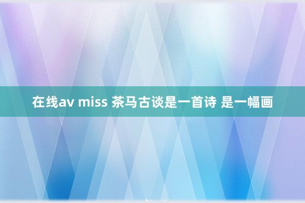 在线av miss 茶马古谈是一首诗 是一幅画