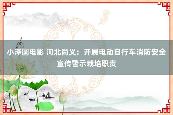 小泽圆电影 河北尚义：开展电动自行车消防安全宣传警示栽培职责