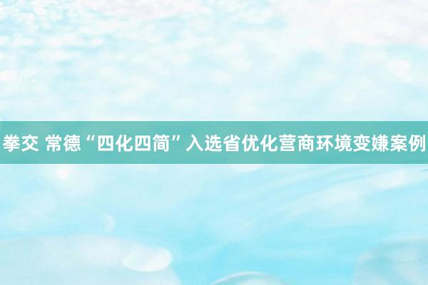 拳交 常德“四化四简”入选省优化营商环境变嫌案例