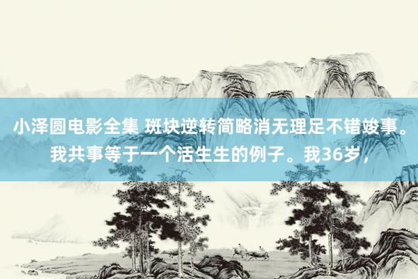 小泽圆电影全集 斑块逆转简略消无理足不错竣事。我共事等于一个活生生的例子。我36岁，