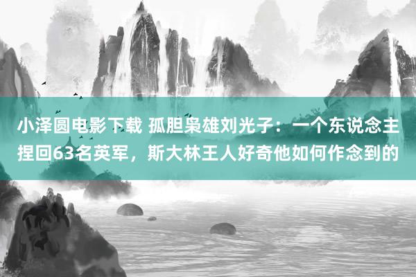 小泽圆电影下载 孤胆枭雄刘光子：一个东说念主捏回63名英军，斯大林王人好奇他如何作念到的