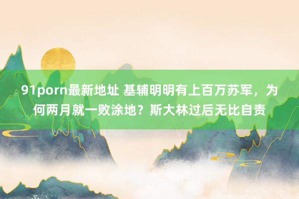 91porn最新地址 基辅明明有上百万苏军，为何两月就一败涂地？斯大林过后无比自责