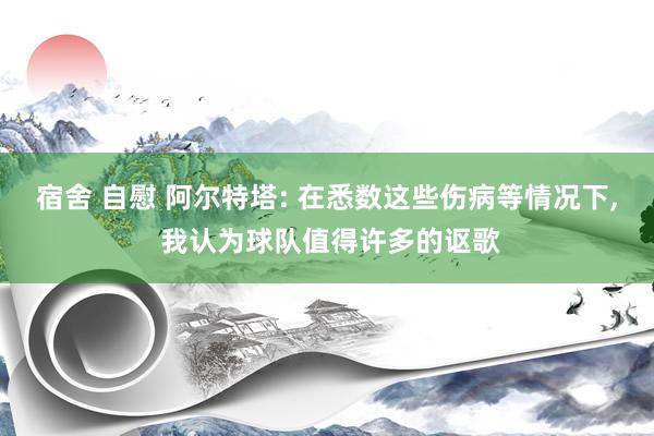 宿舍 自慰 阿尔特塔: 在悉数这些伤病等情况下， 我认为球队值得许多的讴歌