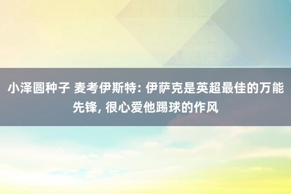 小泽圆种子 麦考伊斯特: 伊萨克是英超最佳的万能先锋， 很心爱他踢球的作风