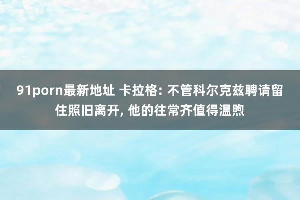 91porn最新地址 卡拉格: 不管科尔克兹聘请留住照旧离开， 他的往常齐值得温煦