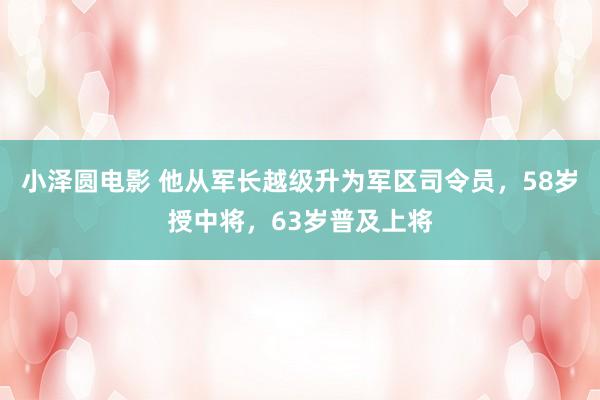 小泽圆电影 他从军长越级升为军区司令员，58岁授中将，63岁普及上将