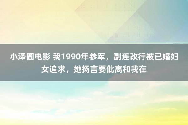 小泽圆电影 我1990年参军，副连改行被已婚妇女追求，她扬言要仳离和我在