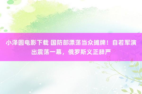 小泽圆电影下载 国防部漂荡当众摊牌！自若军演出震荡一幕，俄罗斯义正辞严