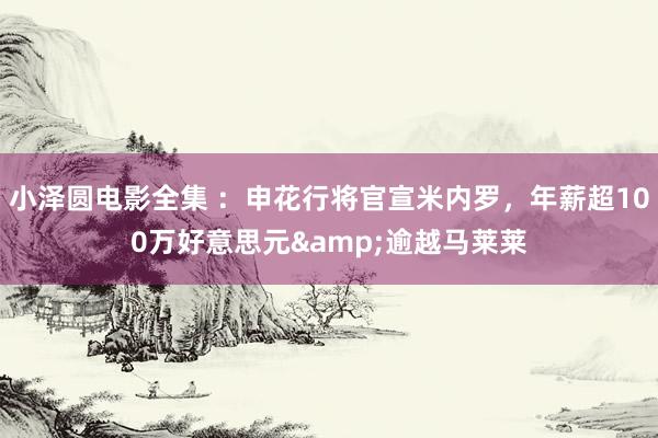 小泽圆电影全集 ：申花行将官宣米内罗，年薪超100万好意思元&逾越马莱莱