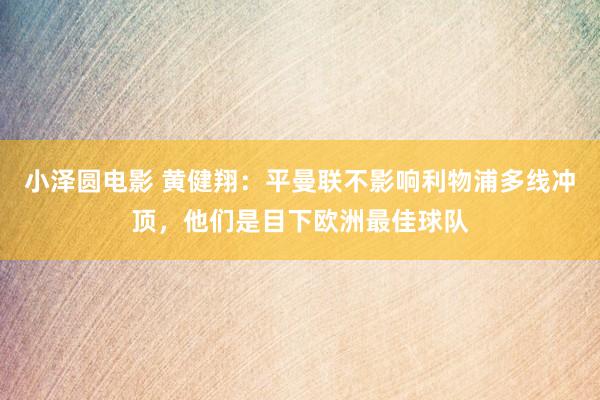 小泽圆电影 黄健翔：平曼联不影响利物浦多线冲顶，他们是目下欧洲最佳球队