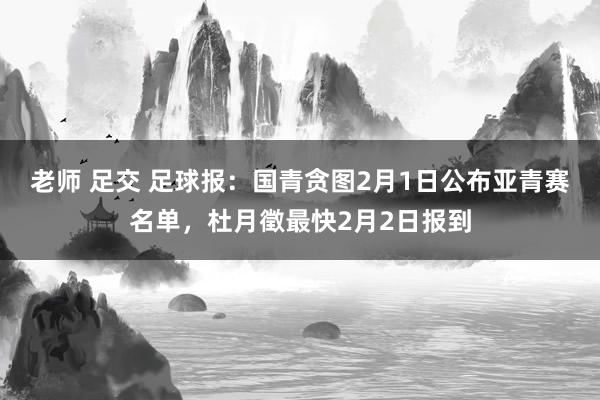 老师 足交 足球报：国青贪图2月1日公布亚青赛名单，杜月徵最快2月2日报到