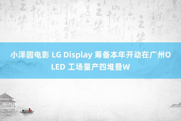 小泽圆电影 LG Display 筹备本年开动在广州OLED 工场量产四堆叠W