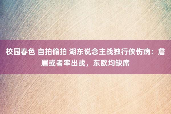 校园春色 自拍偷拍 湖东说念主战独行侠伤病：詹眉或者率出战，东欧均缺席