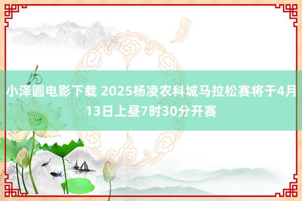 小泽圆电影下载 2025杨凌农科城马拉松赛将于4月13日上昼7时30分开赛