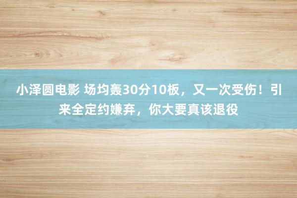 小泽圆电影 场均轰30分10板，又一次受伤！引来全定约嫌弃，你大要真该退役