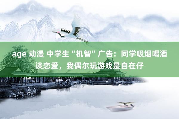 age 动漫 中学生“机智”广告：同学吸烟喝酒谈恋爱，我偶尔玩游戏是自在仔