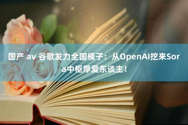 国产 av 谷歌发力全国模子：从OpenAI挖来Sora中枢厚爱东谈主！