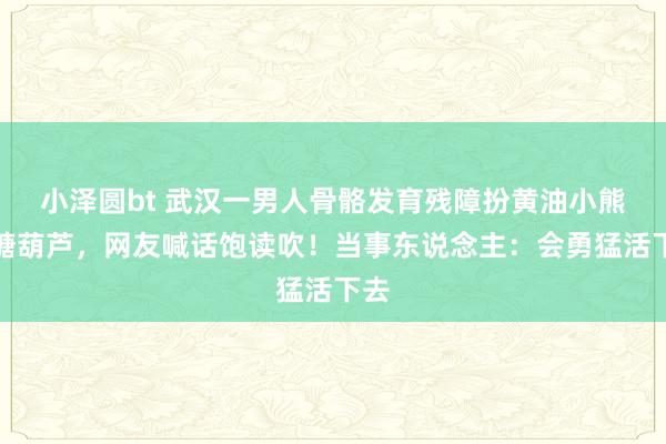 小泽圆bt 武汉一男人骨骼发育残障扮黄油小熊卖糖葫芦，网友喊话饱读吹！当事东说念主：会勇猛活下去