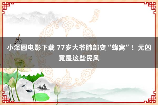 小泽圆电影下载 77岁大爷肺部变“蜂窝”！元凶竟是这些民风