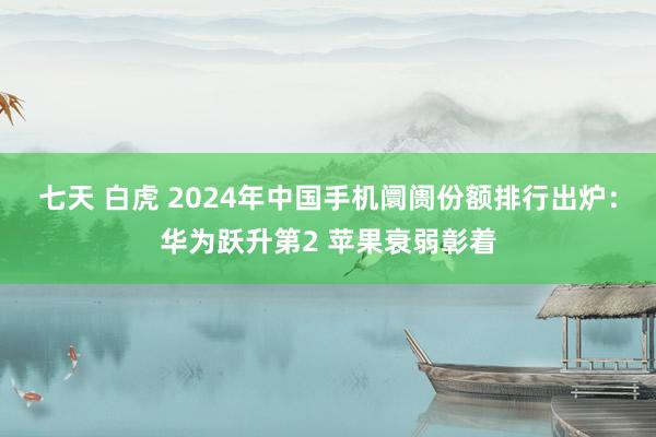 七天 白虎 2024年中国手机阛阓份额排行出炉：华为跃升第2 苹果衰弱彰着