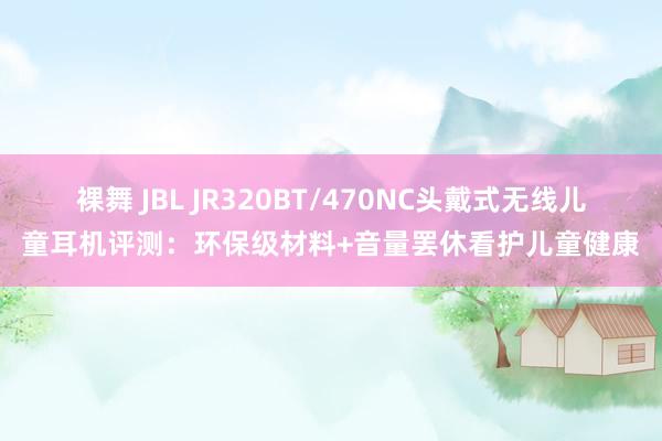 裸舞 JBL JR320BT/470NC头戴式无线儿童耳机评测：环保级材料+音量罢休看护儿童健康