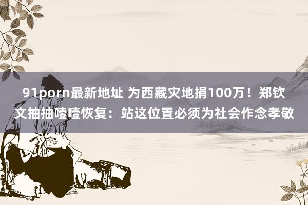 91porn最新地址 为西藏灾地捐100万！郑钦文抽抽噎噎恢复：站这位置必须为社会作念孝敬