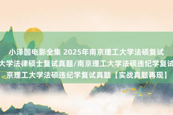 小泽圆电影全集 2025年南京理工大学法硕复试真题438题/南京理工大学法律硕士复试真题/南京理工大学法硕违纪学复试真题【实战真题再现】